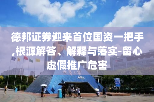 德邦證券迎來首位國資一把手,根源解答、解釋與落實-留心虛假推廣危害