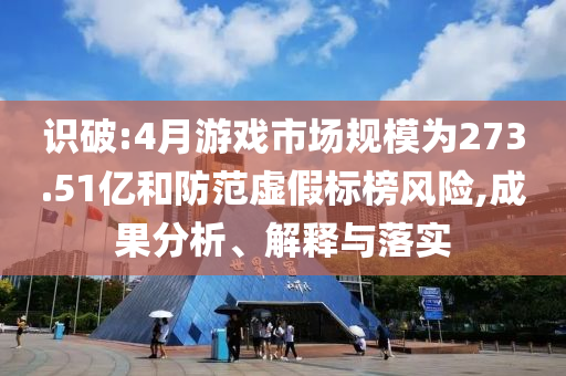 識破:4月游戲市場規(guī)模為273.51億和防范虛假標榜風險,成果分析、解釋與落實
