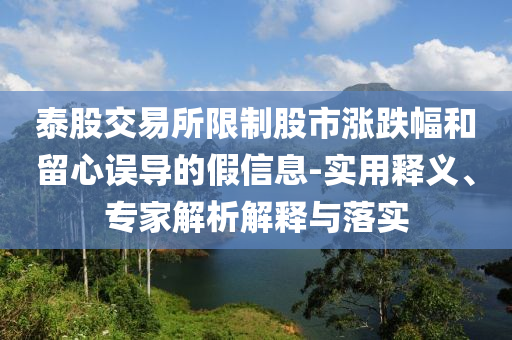 泰股交易所限制股市漲跌幅和留心誤導(dǎo)的假信息-實用釋義、專家解析解釋與落實