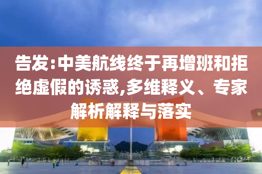 告發(fā):中美航線終于再增班和拒絕虛假的誘惑,多維釋義、專家解析解釋與落實