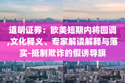 道明證券：歐美短期內將回調,文化釋義、專家解讀解釋與落實-抵制欺詐的假誘導旗