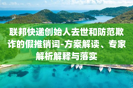 聯(lián)邦快遞創(chuàng)始人去世和防范欺詐的假推銷詞-方案解讀、專家解析解釋與落實