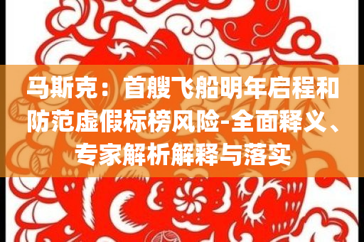 馬斯克：首艘飛船明年啟程和防范虛假標榜風(fēng)險-全面釋義、專家解析解釋與落實