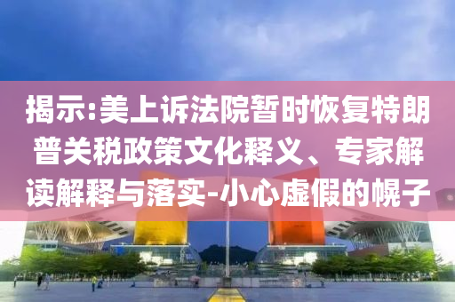 揭示:美上訴法院暫時恢復(fù)特朗普關(guān)稅政策文化釋義、專家解讀解釋與落實-小心虛假的幌子