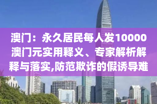澳門：永久居民每人發(fā)10000澳門元實用釋義、專家解析解釋與落實,防范欺詐的假誘導(dǎo)難
