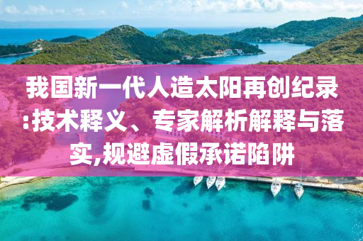 我國新一代人造太陽再創(chuàng)紀(jì)錄:技術(shù)釋義、專家解析解釋與落實,規(guī)避虛假承諾陷阱