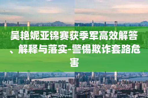 吳艷妮亞錦賽獲季軍高效解答、解釋與落實-警惕欺詐套路危害