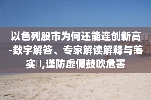 以色列股市為何還能連創(chuàng)新高-數(shù)字解答、專家解讀解釋與落實?,謹(jǐn)防虛假鼓吹危害