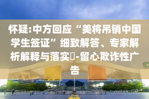 懷疑:中方回應(yīng)“美將吊銷中國學(xué)生簽證”細(xì)致解答、專家解析解釋與落實(shí)?-留心欺詐性廣告