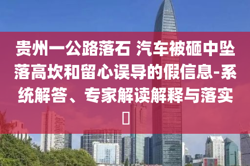貴州一公路落石 汽車被砸中墜落高坎和留心誤導(dǎo)的假信息-系統(tǒng)解答、專家解讀解釋與落實(shí)?