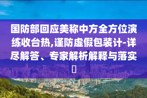國防部回應(yīng)美稱中方全方位演練收臺(tái)熱,謹(jǐn)防虛假包裝計(jì)-詳盡解答、專家解析解釋與落實(shí)?