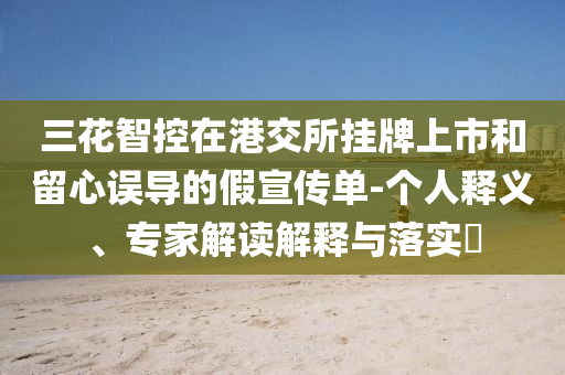 三花智控在港交所掛牌上市和留心誤導(dǎo)的假宣傳單-個人釋義、專家解讀解釋與落實?