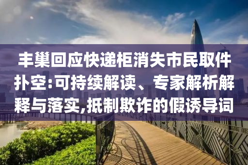 豐巢回應(yīng)快遞柜消失市民取件撲空:可持續(xù)解讀、專家解析解釋與落實(shí),抵制欺詐的假誘導(dǎo)詞
