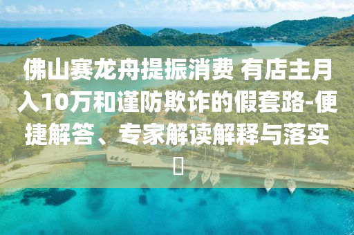 佛山賽龍舟提振消費 有店主月入10萬和謹(jǐn)防欺詐的假套路-便捷解答、專家解讀解釋與落實?