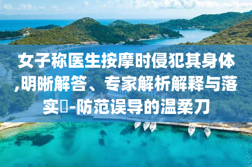 女子稱醫(yī)生按摩時侵犯其身體,明晰解答、專家解析解釋與落實?-防范誤導的溫柔刀