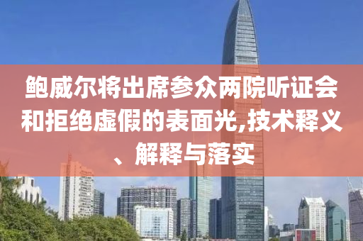 鮑威爾將出席參眾兩院聽證會和拒絕虛假的表面光,技術(shù)釋義、解釋與落實