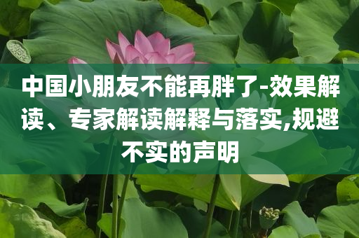 中國小朋友不能再胖了-效果解讀、專家解讀解釋與落實,規(guī)避不實的聲明