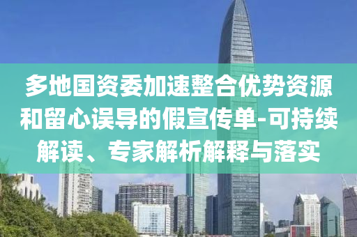 多地國資委加速整合優(yōu)勢資源和留心誤導(dǎo)的假宣傳單-可持續(xù)解讀、專家解析解釋與落實