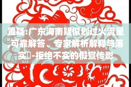置疑:廣東海南疑似劃過火流星,可靠解答、專家解析解釋與落實(shí)?-拒絕不實(shí)的假宣傳影