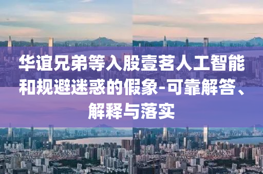 華誼兄弟等入股壹茗人工智能和規(guī)避迷惑的假象-可靠解答、解釋與落實