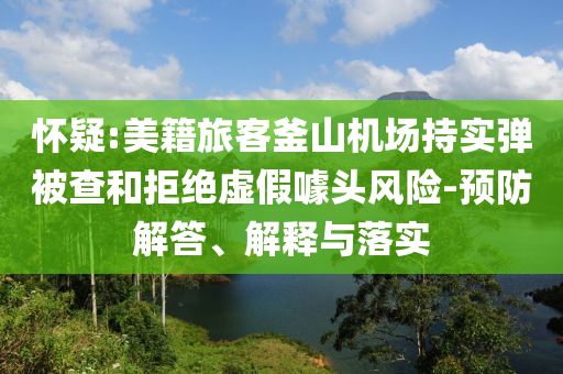 懷疑:美籍旅客釜山機(jī)場持實(shí)彈被查和拒絕虛假噱頭風(fēng)險(xiǎn)-預(yù)防解答、解釋與落實(shí)