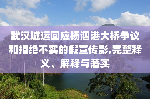 武漢城運(yùn)回應(yīng)楊泗港大橋爭議和拒絕不實(shí)的假宣傳影,完整釋義、解釋與落實(shí)