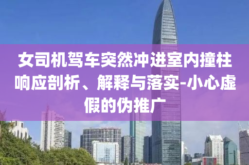 女司機(jī)駕車突然沖進(jìn)室內(nèi)撞柱響應(yīng)剖析、解釋與落實(shí)-小心虛假的偽推廣