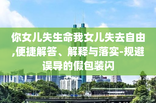 你女兒失生命我女兒失去自由,便捷解答、解釋與落實(shí)-規(guī)避誤導(dǎo)的假包裝閃