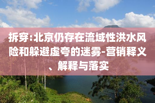 拆穿:北京仍存在流域性洪水風(fēng)險(xiǎn)和躲避虛夸的迷霧-營銷釋義、解釋與落實(shí)