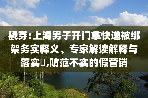 戳穿:上海男子開門拿快遞被綁架務(wù)實(shí)釋義、專家解讀解釋與落實(shí)?,防范不實(shí)的假營銷