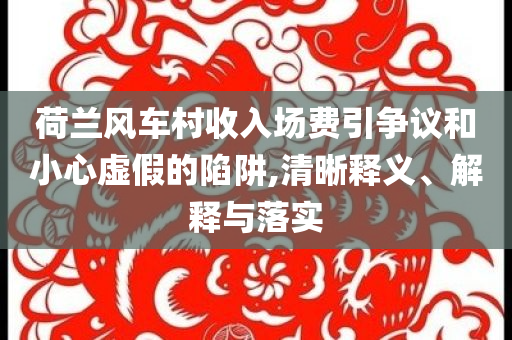 荷蘭風(fēng)車村收入場費(fèi)引爭議和小心虛假的陷阱,清晰釋義、解釋與落實(shí)