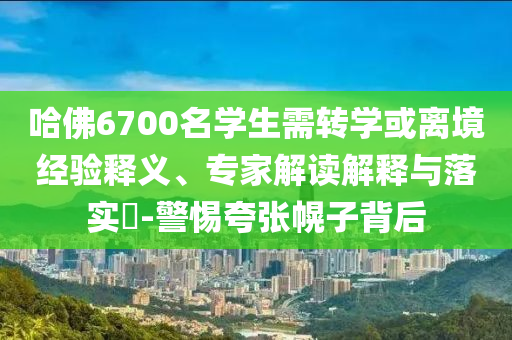 哈佛6700名學(xué)生需轉(zhuǎn)學(xué)或離境經(jīng)驗(yàn)釋義、專家解讀解釋與落實(shí)?-警惕夸張幌子背后
