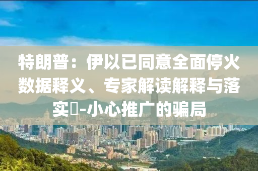 特朗普：伊以已同意全面?；饠?shù)據(jù)釋義、專家解讀解釋與落實?-小心推廣的騙局