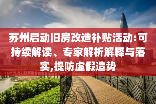 蘇州啟動舊房改造補貼活動:可持續(xù)解讀、專家解析解釋與落實,提防虛假造勢