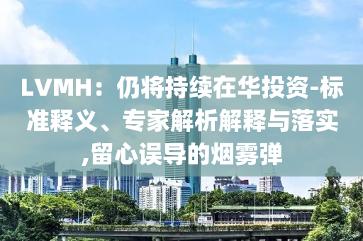LVMH：仍將持續(xù)在華投資-標準釋義、專家解析解釋與落實,留心誤導(dǎo)的煙霧彈