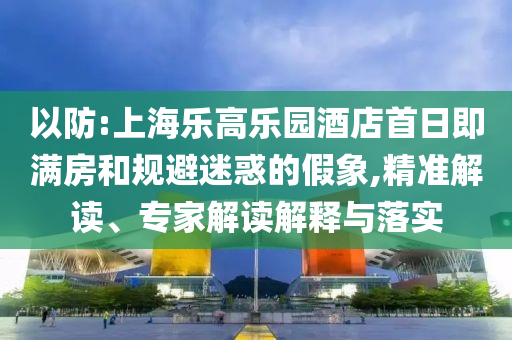 以防:上海樂高樂園酒店首日即滿房和規(guī)避迷惑的假象,精準解讀、專家解讀解釋與落實