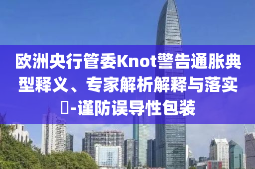 歐洲央行管委Knot警告通脹典型釋義、專家解析解釋與落實?-謹(jǐn)防誤導(dǎo)性包裝