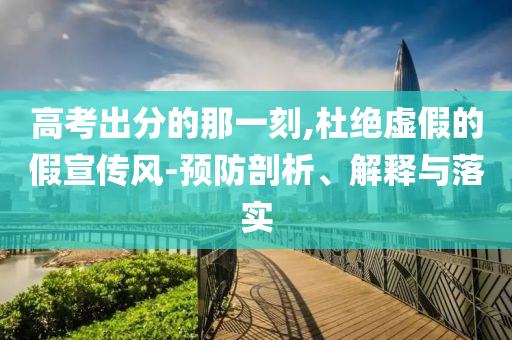 高考出分的那一刻,杜絕虛假的假宣傳風(fēng)-預(yù)防剖析、解釋與落實