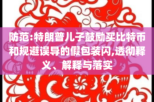 防范:特朗普兒子鼓勵買比特幣和規(guī)避誤導的假包裝閃,透徹釋義、解釋與落實