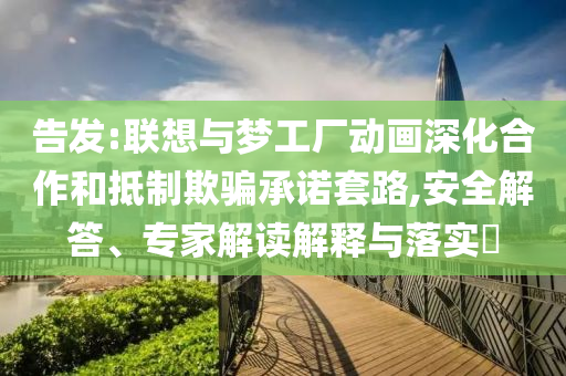 告發(fā):聯(lián)想與夢工廠動畫深化合作和抵制欺騙承諾套路,安全解答、專家解讀解釋與落實?