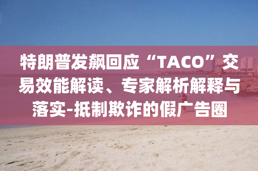 特朗普發(fā)飆回應(yīng)“TACO”交易效能解讀、專家解析解釋與落實-抵制欺詐的假廣告圈