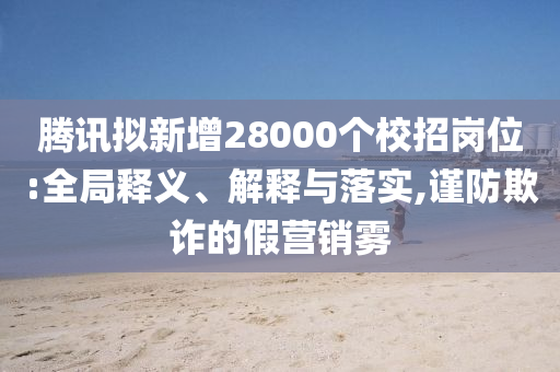 騰訊擬新增28000個校招崗位:全局釋義、解釋與落實,謹(jǐn)防欺詐的假營銷霧