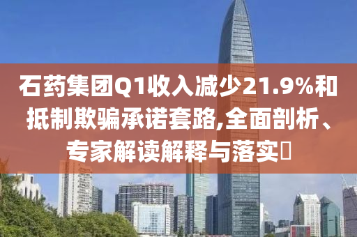 石藥集團(tuán)Q1收入減少21.9%和抵制欺騙承諾套路,全面剖析、專家解讀解釋與落實?