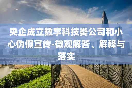 央企成立數(shù)字科技類公司和小心偽假宣傳-微觀解答、解釋與落實
