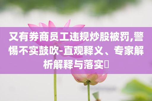 又有券商員工違規(guī)炒股被罰,警惕不實鼓吹-直觀釋義、專家解析解釋與落實?