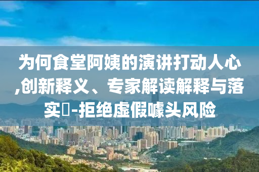為何食堂阿姨的演講打動人心,創(chuàng)新釋義、專家解讀解釋與落實?-拒絕虛假噱頭風險
