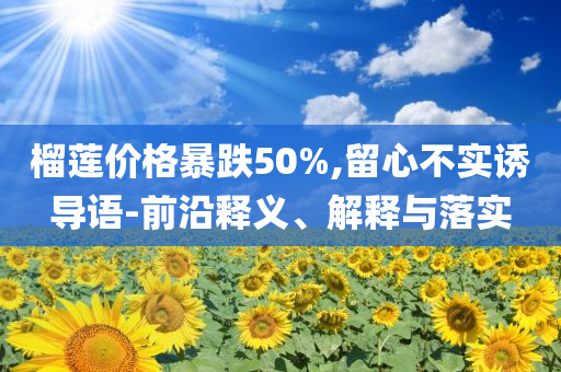 榴蓮價(jià)格暴跌50%,留心不實(shí)誘導(dǎo)語-前沿釋義、解釋與落實(shí)