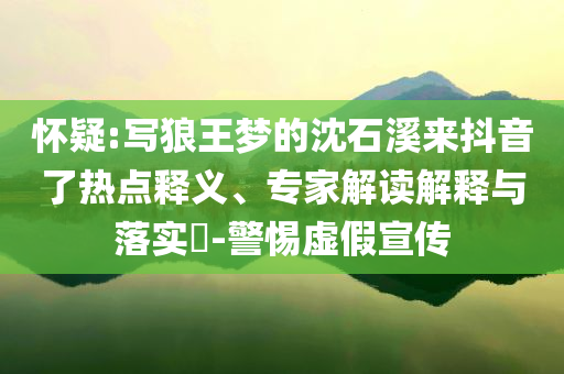 懷疑:寫狼王夢的沈石溪來抖音了熱點釋義、專家解讀解釋與落實?-警惕虛假宣傳