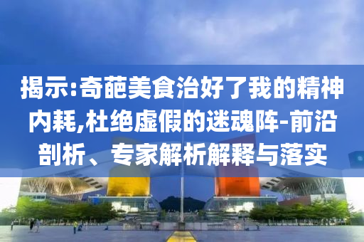 揭示:奇葩美食治好了我的精神內(nèi)耗,杜絕虛假的迷魂陣-前沿剖析、專家解析解釋與落實