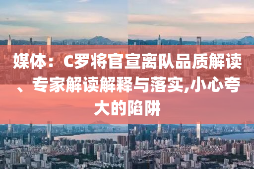 媒體：C羅將官宣離隊品質(zhì)解讀、專家解讀解釋與落實,小心夸大的陷阱